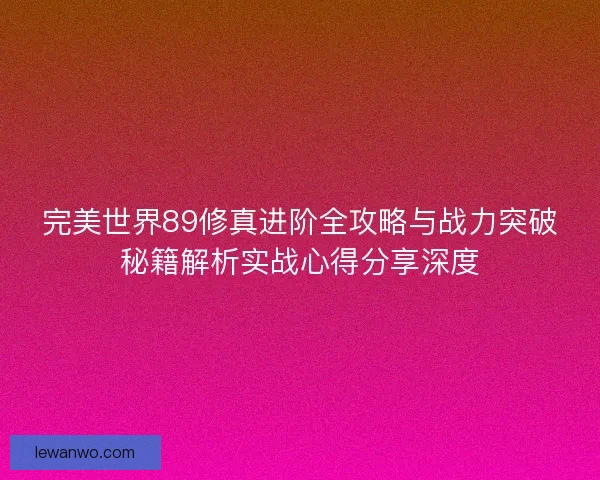 完美世界89修真进阶全攻略与战力突破秘籍解析实战心得分享深度 完美世界89修真进阶全攻略与战力突破秘籍解析实战心得分享深度