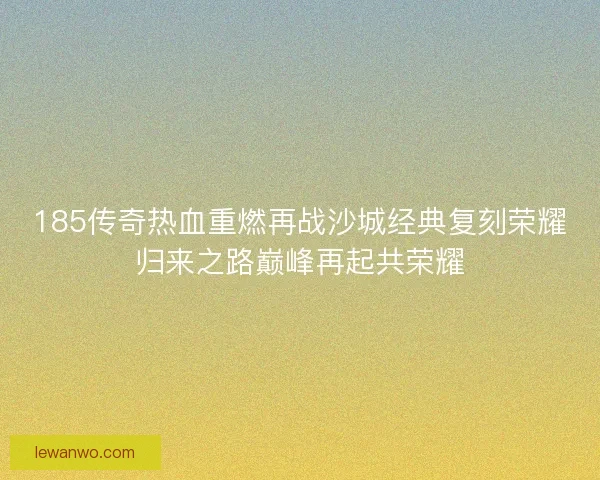 185传奇热血重燃再战沙城经典复刻荣耀归来之路巅峰再起共荣耀