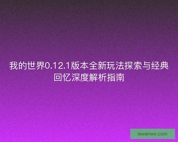 我的世界0.12.1版本全新玩法探索与经典回忆深度解析指南