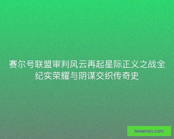 赛尔号联盟审判风云再起星际正义之战全纪实荣耀与阴谋交织传奇史